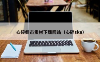潍坊心碎都市素材下载网站（心碎ska）
